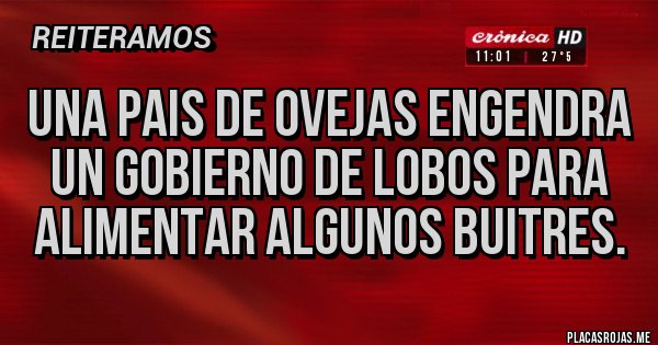 Placas Rojas - UNA PAIS DE OVEJAS ENGENDRA UN GOBIERNO DE LOBOS PARA ALIMENTAR ALGUNOS BUITRES. 