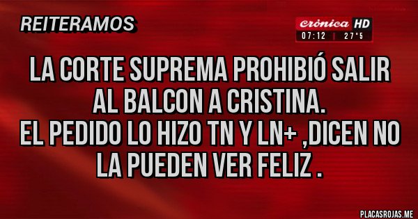 Placas Rojas - La corte suprema prohibió salir al balcon a Cristina.
El pedido lo hizo TN y LN+ ,dicen no la pueden ver feliz .