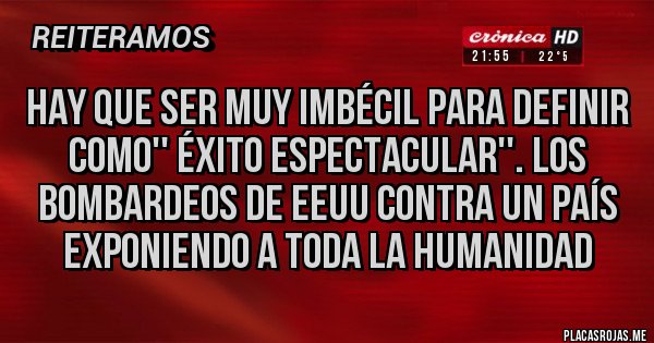 Placas Rojas - Hay que ser muy imbécil para definir como'' éxito espectacular''. Los bombardeos de EEUU contra un país exponiendo a toda la humanidad 
