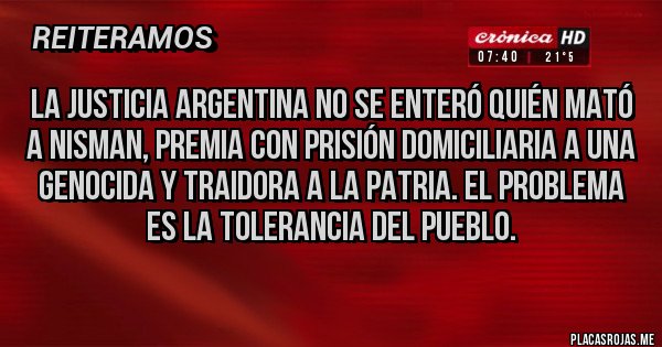 Placas Rojas - La justicia argentina no se enteró quién mató a Nisman, premia con prisión domiciliaria a una genocida y traidora a la patria. El problema es la tolerancia del pueblo.
