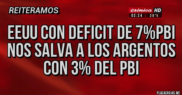 Placas Rojas - EEUU con Deficit de 7%PBI
Nos salva a los argentos
con 3% del PBI
