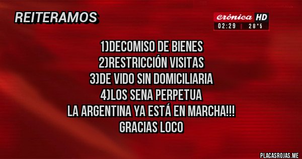 Placas Rojas - 1)Decomiso de bienes
2)Restricción visitas
3)De Vido sin domiciliaria
4)Los Sena perpetua 
La Argentina ya está en MARCHA!!! 
Gracias LOCO