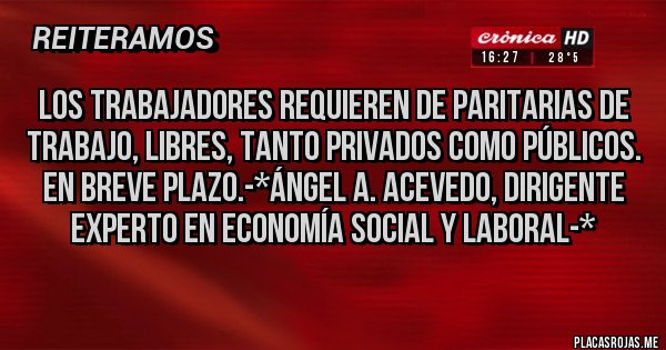 Placas Rojas - LOS TRABAJADORES REQUIEREN DE PARITARIAS DE TRABAJO, LIBRES, TANTO PRIVADOS COMO PÚBLICOS. EN BREVE PLAZO.-*Ángel A. Acevedo, Dirigente Experto en Economía Social y Laboral-*
