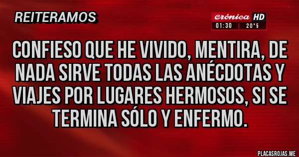 Placas Rojas - Confieso que he vivido, mentira, de nada sirve todas las anécdotas y viajes por lugares hermosos, si se termina sólo y enfermo. 
