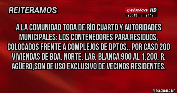Placas Rojas - A LA COMUNIDAD TODA DE RÍO CUARTO Y AUTORIDADES MUNICIPALES: LOS CONTENEDORES PARA RESIDUOS, COLOCADOS FRENTE A COMPLEJOS DE DPTOS., POR CASO 200 VIVIENDAS DE BDA, NORTE, LAG. BLANCA 900 AL 1.200, R. AGÜERO,SON DE USO EXCLUSIVO DE VECINOS RESIDENTES.