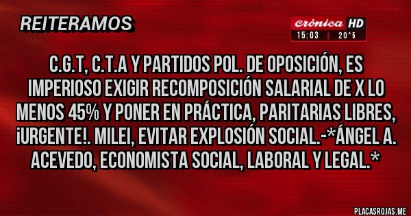 Placas Rojas - C.G.T, C.T.A Y PARTIDOS POL. DE OPOSICIÓN, ES IMPERIOSO EXIGIR RECOMPOSICIÓN SALARIAL DE X LO MENOS 45% Y PONER EN PRÁCTICA, PARITARIAS LIBRES, ¡URGENTE!. MILEI, EVITAR EXPLOSIÓN SOCIAL.-*Ángel A. Acevedo, Economista Social, Laboral y Legal.*