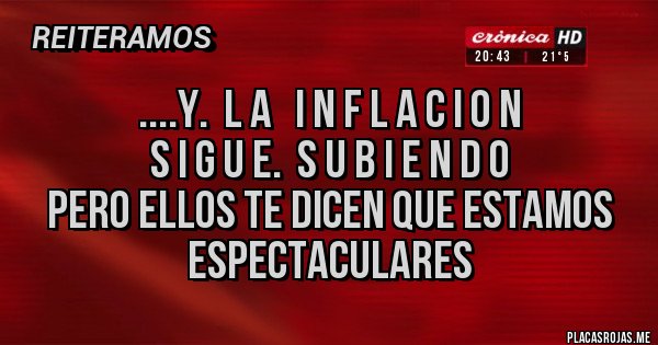 Placas Rojas - ....Y.  L A   I N F L A C I O N
         S I G U E.  S U B I E N D O
Pero ellos te dicen que estamos espectaculares