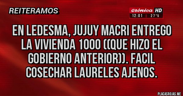 Placas Rojas - EN LEDESMA, JUJUY MACRI ENTREGO LA VIVIENDA 1000 ((QUE HIZO EL GOBIERNO ANTERIOR)). FACIL COSECHAR LAURELES AJENOS.