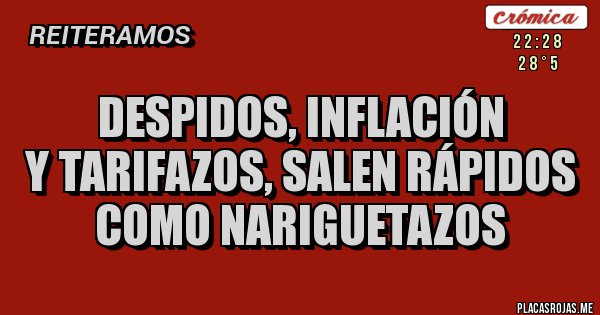 Placas Rojas - DESPIDOS, INFLACIÓN
Y TARIFAZOS, SALEN RÁPIDOS
COMO NARIGUETAZOS