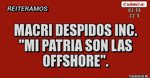 Placas Rojas - Macri Despidos Inc.
''Mi Patria son las Offshore''. Placas Rojas - Macri Despidos Inc.
''Mi Patria son las Offshore''.