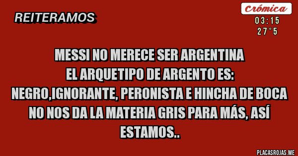 Placas Rojas - Messi no merece ser argentina 
El arquetipo de Argento es: negro,ignorante, peronista e hincha de Boca
No nos da la materia gris para más, así estamos..