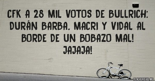 Placas Rojas - CFK A 28 MIL VOTOS DE BULLRICH:
DURÁN BARBA, MACRI Y VIDAL AL BORDE DE UN BOBAZO MAL! JAJAJA!