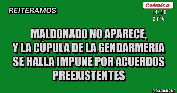 Placas Rojas - maldonado no aparece, 
y la cùpula de la gendarmeria se halla impune por acuerdos preexistentes
