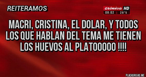 Placas Rojas - Macri, cristina, el dolar, y todos los que hablan del tema me tienen los huevos al platooooo !!!!
