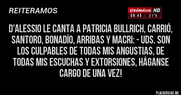 Placas Rojas - D'alessio le canta a Patricia Bullrich, Carrió, Santoro, Bonadío, Arribas y Macri: - Uds. Son los culpables de todas mis angustias, de todas mis escuchas y extorsiones, háganse cargo de una vez!