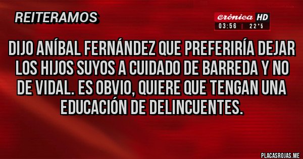 Placas Rojas - DIJO ANÍBAL FERNÁNDEZ QUE PREFERIRÍA DEJAR LOS HIJOS SUYOS A CUIDADO DE BARREDA Y NO DE VIDAL. ES OBVIO, QUIERE QUE TENGAN UNA EDUCACIÓN DE DELINCUENTES.