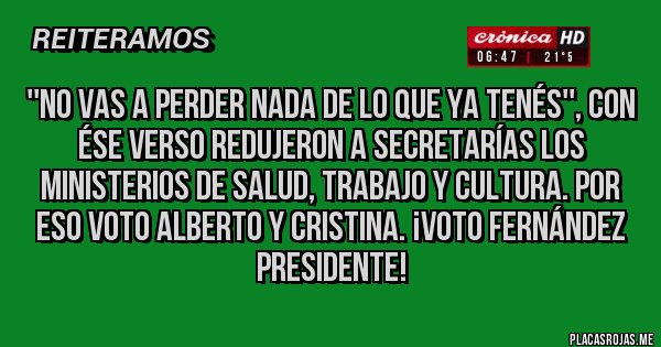 Placas Rojas - ''No vas a perder nada de lo que ya tenés'', con ése verso redujeron a Secretarías los Ministerios de SALUD, TRABAJO Y CULTURA. Por eso VOTO ALBERTO Y CRISTINA. ¡VOTO FERNÁNDEZ PRESIDENTE!