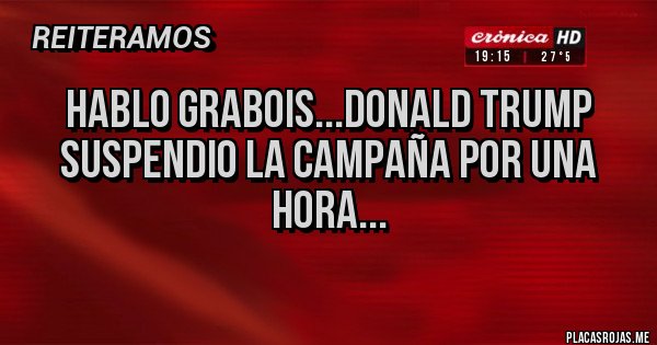 Placas Rojas - HABLO GRABOIS...DONALD TRUMP SUSPENDIO LA CAMPAÑA POR UNA HORA...
