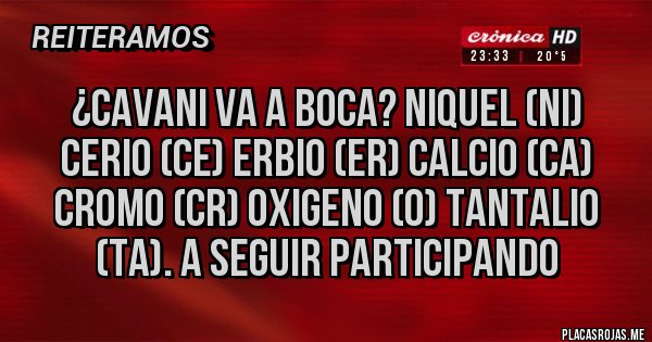 Placas Rojas - ¿Cavani va a Boca? Niquel (NI) Cerio (CE) Erbio (ER) Calcio (CA) Cromo (CR) Oxigeno (O) Tantalio (TA). A seguir participando