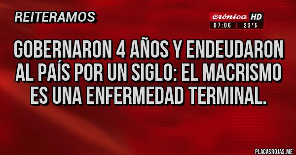 Placas Rojas - Gobernaron 4 años y endeudaron al país por un siglo: el macrismo es una enfermedad terminal.