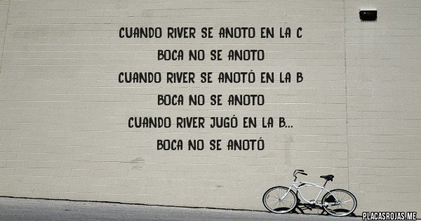 Placas Rojas - CUANDO RIVER se anoto en la c
BOCA no SE ANOTo
Cuando river se anotó EN la B 
Boca no se anoto
Cuando river jugó en la b
Boca no se anotó
Cuando river salió campeón
Boca no se habia anotado