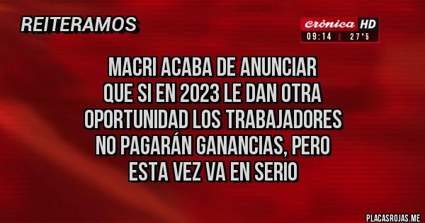 Placas Rojas - Macri acaba de anunciar 
que si en 2023 le dan otra 
oportunidad los trabajadores 
no pagarán Ganancias, pero
 esta vez va en serio