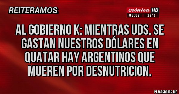 Placas Rojas - Al gobierno k: mientras uds. se gastan nuestros dólares en Quatar hay argentinos que mueren por desnutricion.