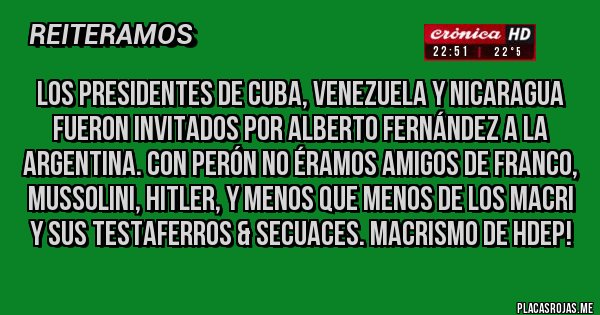 Placas Rojas - Los Presidentes de Cuba, Venezuela y Nicaragua fueron invitados por Alberto Fernández a la ARGENTINA. Con Perón no éramos amigos de Franco, Mussolini, Hitler, y menos que menos de los Macri y sus testaferros & secuaces. Macrismo de HdeP!