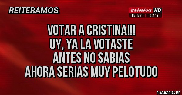 Placas Rojas - VOTAR A CRISTINA!!!
UY, YA LA VOTASTE
ANTES NO SABIAS
AHORA SERIAS MUY PELOTUDO