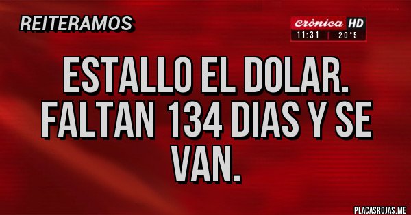 Placas Rojas - ESTALLO EL DOLAR.
FALTAN 134 DIAS Y SE VAN. Placas Rojas - ESTALLO EL DOLAR.
FALTAN 134 DIAS Y SE VAN.