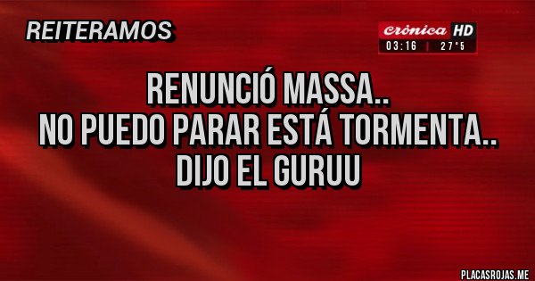 Placas Rojas - Renunció MASSA..
No Puedo Parar Está Tormenta..
Dijo el Guruu
Placas Rojas - Renunció MASSA..
No Puedo Parar Está Tormenta..
Dijo el Guruu