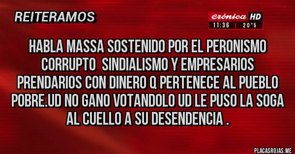Placas Rojas - HABLA MASSA SOSTENIDO POR EL PERONISMO CORRUPTO  SINDIALISMO Y EMPRESARIOS PRENDARIOS CON DINERO Q PERTENECE AL PUEBLO POBRE.UD NO GANO VOTANDOLO UD LE PUSO LA SOGA AL CUELLO A SU DESENDENCIA .