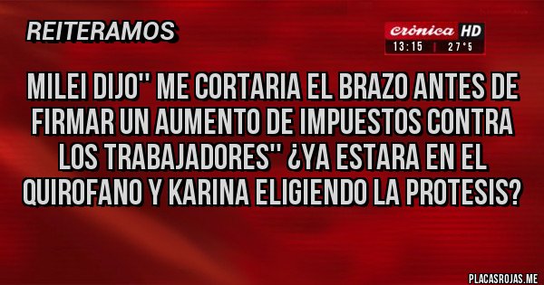 Placas Rojas - MILEI DIJO'' ME CORTARIA EL BRAZO ANTES DE FIRMAR UN AUMENTO DE IMPUESTOS CONTRA LOS TRABAJADORES'' ¿YA ESTARA EN EL QUIROFANO Y KARINA ELIGIENDO LA PROTESIS?