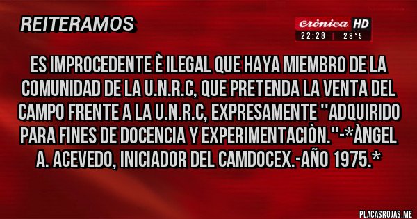 Placas Rojas - Es Improcedente è Ilegal que haya miembro de la COMUNIDAD DE LA u.n.r.c, QUE PRETENDA LA VENTA DEL CAMPO FRENTE A LA U.N.R.C, EXPRESAMENTE ''ADQUIRIDO PARA FINES DE DOCENCIA Y EXPERIMENTACIÒN.''-*Àngel A. Acevedo, iniciador del CAMDOCEX.-Año 1975.*