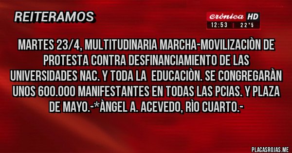 Placas Rojas - MARTES 23/4, MULTITUDINARIA MARCHA-MOVILIZACIÒN DE PROTESTA CONTRA DESFINANCIAMIENTO DE LAS UNIVERSIDADES NAC. Y TODA LA  EDUCACIÒN. SE CONGREGARÀN UNOS 600.000 MANIFESTANTES EN TODAS LAS PCIAS. Y PLAZA DE MAYO.-*Àngel A. Acevedo, Rìo Cuarto.-