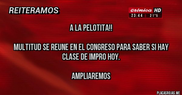 Placas Rojas - A la pelotita!!

MULTITUD SE REUNE EN EL CONGRESO PARA SABER SI HAY CLASE DE IMPRO HOY.

                                  Ampliaremos