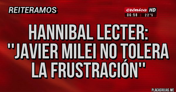 Placas Rojas - HANNIBAL LECTER: ''JAVIER MILEI NO TOLERA LA FRUSTRACIÓN''