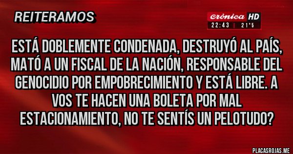 Placas Rojas - Está doblemente condenada, destruyó al país, mató a un fiscal de la nación, responsable del genocidio por empobrecimiento y está libre. A vos te hacen una boleta por mal estacionamiento, no te sentís un pelotudo?