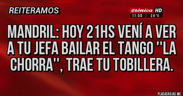 Placas Rojas - Mandril: hoy 21hs vení a ver a tu jefa bailar el tango ''la chorra'', trae tu tobillera.