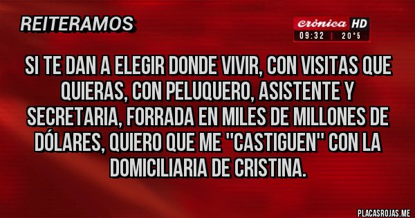 Placas Rojas - Si te dan a elegir donde vivir, con visitas que quieras, con peluquero, asistente y secretaria, forrada en miles de millones de dólares, quiero que me ''castiguen'' con la domiciliaria de Cristina.