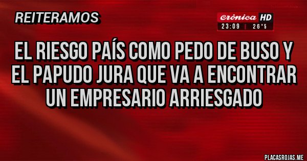 Placas Rojas - El riesgo país como pedo de buso y el PAPUDO jura que va a encontrar un empresario arriesgado 