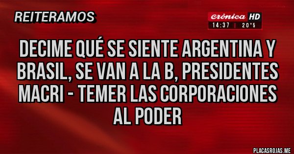 Placas Rojas - Decime qué se siente Argentina y Brasil, se van a la B, presidentes macri - temer las corporaciones al poder