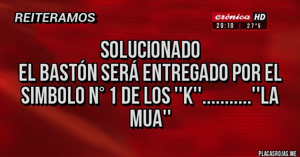 Placas Rojas - SOLUCIONADO
EL BASTÓN SERÁ ENTREGADO POR EL SIMBOLO N° 1 DE LOS ''K''...........''LA MUA''