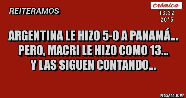 Placas Rojas - ARGENTINA LE HIZO 5-0 A PANAMÁ...
PERO, MACRI LE HIZO COMO 13...
Y LAS SIGUEN CONTANDO...
