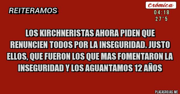 Placas Rojas - Los Kirchneristas ahora piden que renuncien todos por la inseguridad. Justo ellos, que fueron los que mas fomentaron la inseguridad y los aguantamos 12 años