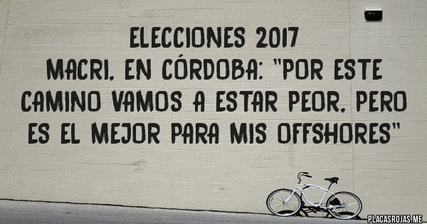 Placas Rojas - ELECCIONES 2017
Macri, en Córdoba: ''Por este camino vamos a estar Peor, pero es el mejor para mis offshores''