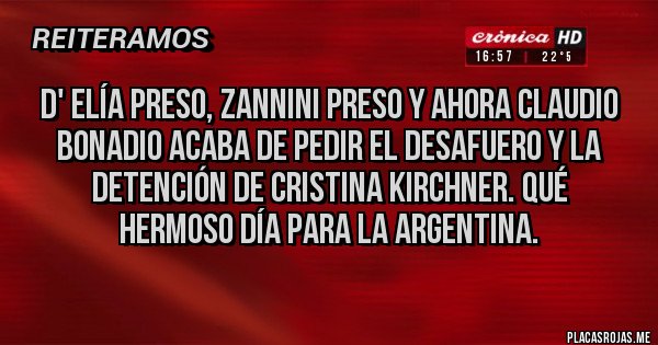 Placas Rojas - D' Elía preso, Zannini preso y ahora Claudio Bonadio acaba de pedir el desafuero y la detención de Cristina Kirchner. Qué hermoso día para la Argentina. 