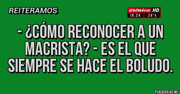 Placas Rojas - - ¿Cómo reconocer a un macrista? - Es el que siempre se hace el boludo.