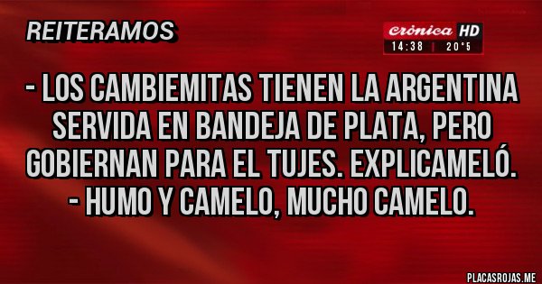 Placas Rojas - - Los Cambiemitas tienen la Argentina servida en bandeja de plata, pero gobiernan para el tujes. Explicameló.
- Humo y camelo, mucho camelo.