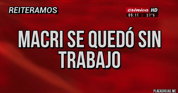 Placas Rojas - Macri se quedó sin trabajo
